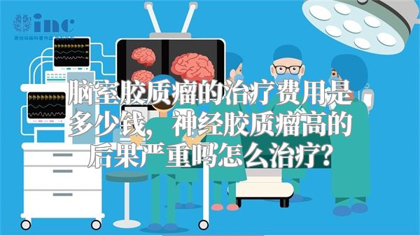 脑室胶质瘤的治疗费用是多少钱，神经胶质瘤高的后果严重吗怎么治疗？