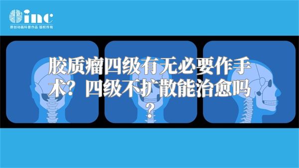 胶质瘤四级有无必要作手术？四级不扩散能治愈吗？