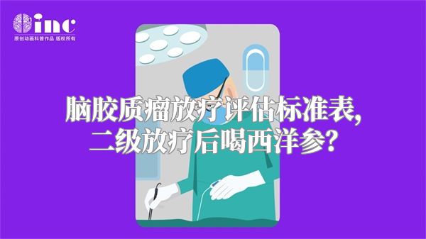 脑胶质瘤放疗评估标准表，二级放疗后喝西洋参？