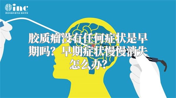 胶质瘤没有任何症状是早期吗？早期症状慢慢消失怎么办？