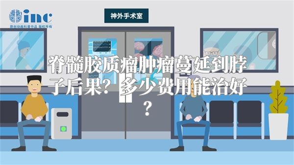 脊髓胶质瘤肿瘤蔓延到脖子后果？多少费用能治好？