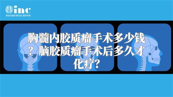 胸髓内胶质瘤手术多少钱？脑胶质瘤手术后多久才化疗？