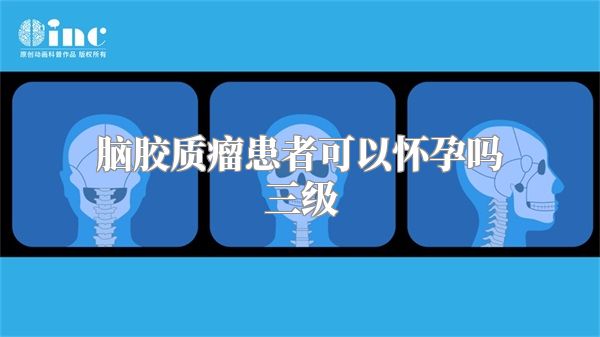 脑胶质瘤患者可以怀孕吗三级