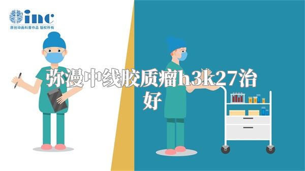 弥漫中线胶质瘤h3k27治好