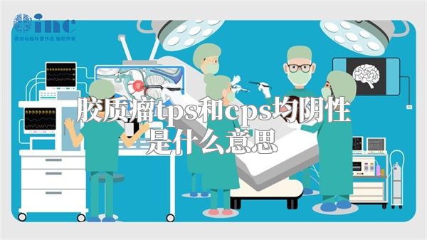 胶质瘤tps和cps均阴性是什么意思