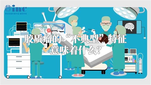 胶质瘤的“不典型”特征意味着什么？