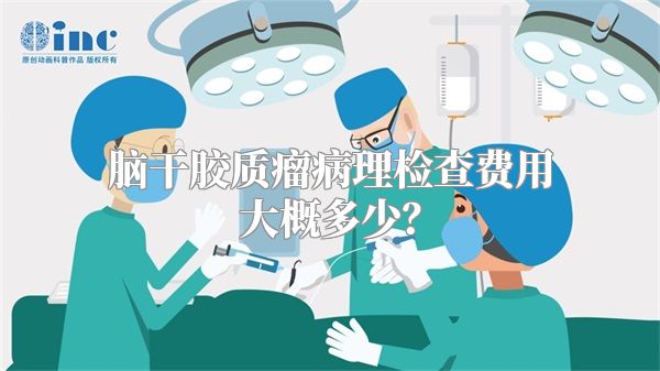 脑干胶质瘤病理检查费用大概多少？