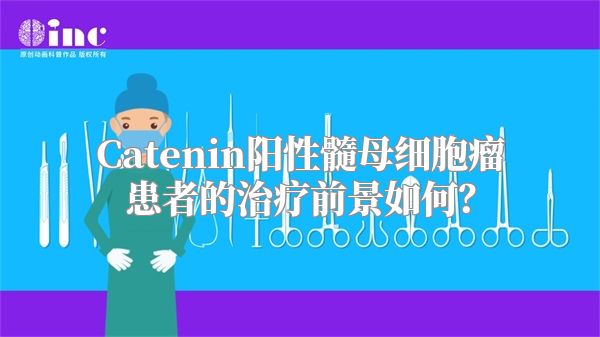 Catenin阳性髓母细胞瘤患者的治疗前景如何？