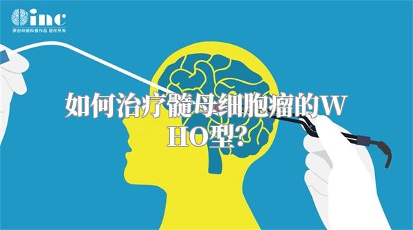 如何治疗髓母细胞瘤的WHO型？