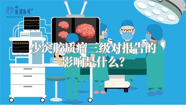 少突胶质瘤三级对报告的影响是什么？