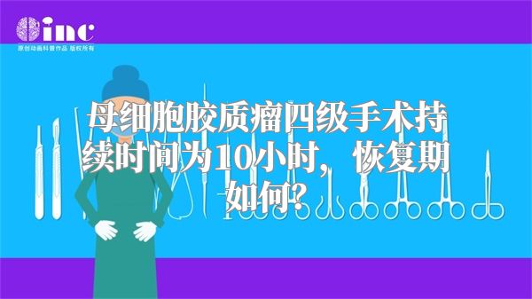 母细胞胶质瘤四级手术持续时间为10小时，恢复期如何？