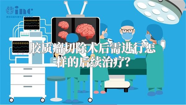 胶质瘤切除术后需进行怎样的后续治疗？