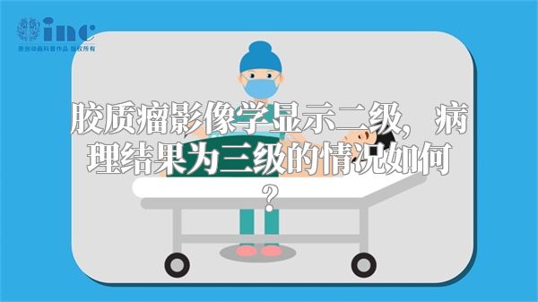 胶质瘤影像学显示二级，病理结果为三级的情况如何？