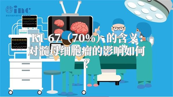 KI-67（70%）的含义：对髓母细胞瘤的影响如何？