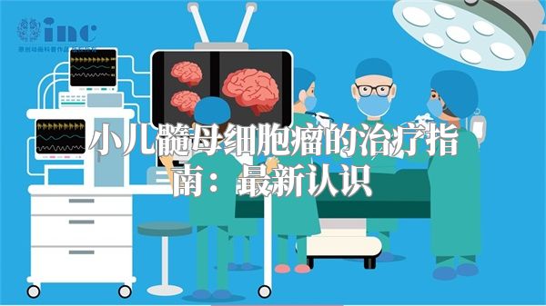 小儿髓母细胞瘤的治疗指南：最新认识