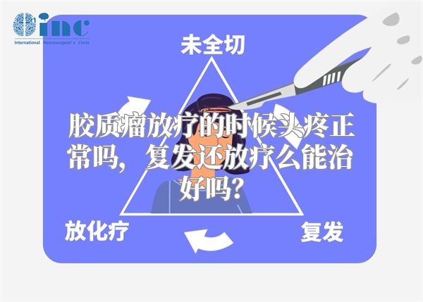 胶质瘤放疗的时候头疼正常吗，复发还放疗么能治好吗？