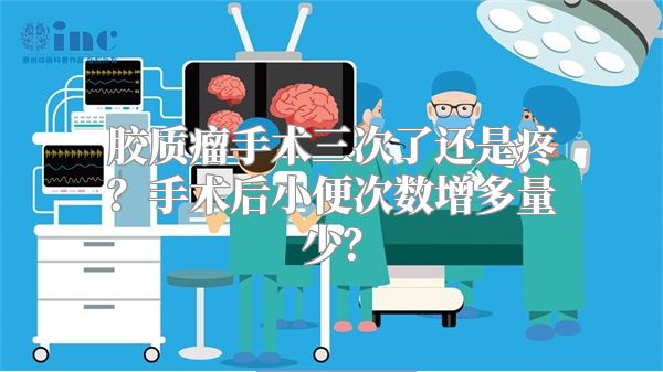 胶质瘤手术三次了还是疼？手术后小便次数增多量少？