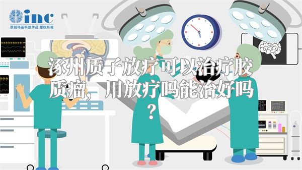 涿州质子放疗可以治疗胶质瘤，用放疗吗能治好吗？