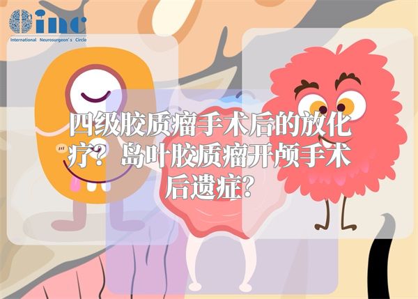 四级胶质瘤手术后的放化疗？岛叶胶质瘤开颅手术后遗症？