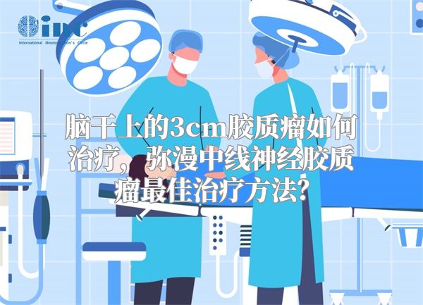 脑干上的3cm胶质瘤如何治疗，弥漫中线神经胶质瘤最佳治疗方法？