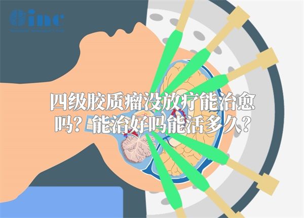 四级胶质瘤没放疗能治愈吗？能治好吗能活多久？