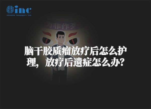 脑干胶质瘤放疗后怎么护理，放疗后遗症怎么办？