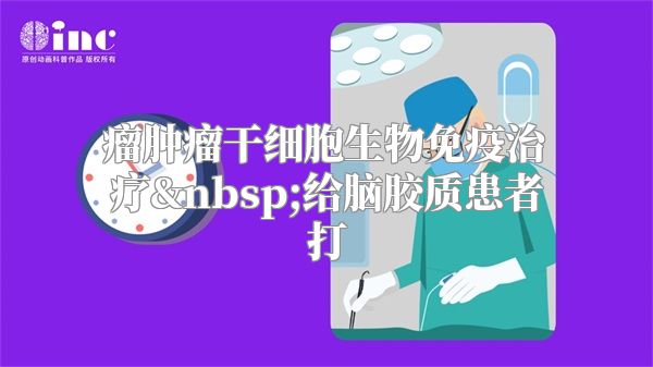 瘤肿瘤干细胞生物免疫治疗 给脑胶质患者打