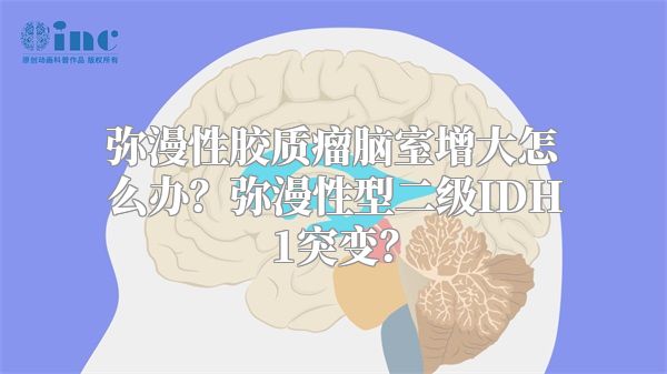 弥漫性胶质瘤脑室增大怎么办？弥漫性型二级IDH1突变？