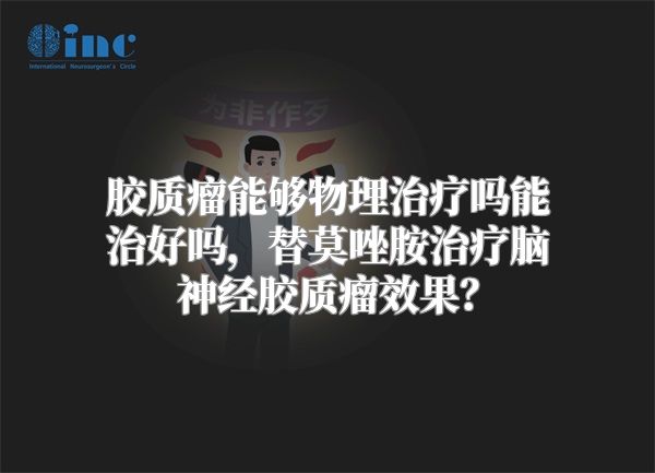 胶质瘤能够物理治疗吗能治好吗，替莫唑胺治疗脑神经胶质瘤效果？