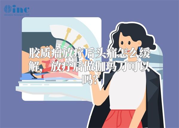 胶质瘤放疗后头痛怎么缓解，放疗后做伽玛刀可以吗？