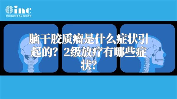 脑干胶质瘤是什么症状引起的？2级放疗有哪些症状？