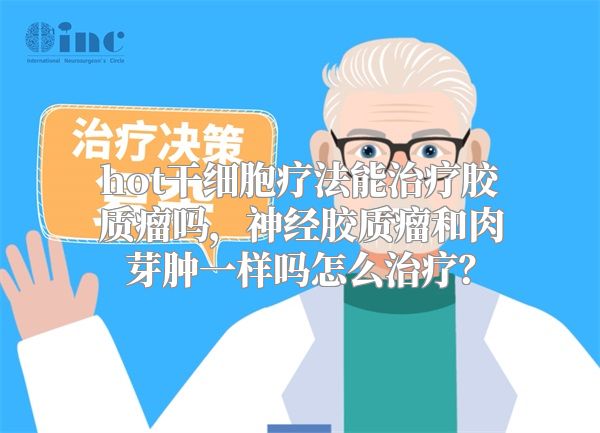 hot干细胞疗法能治疗胶质瘤吗，神经胶质瘤和肉芽肿一样吗怎么治疗？