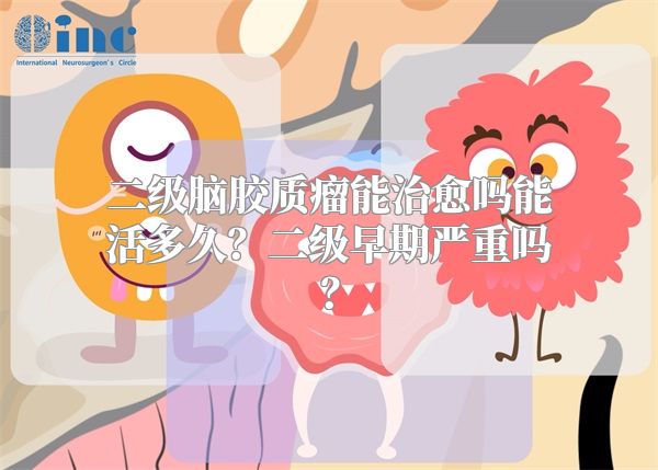 二级脑胶质瘤能治愈吗能活多久？二级早期严重吗？