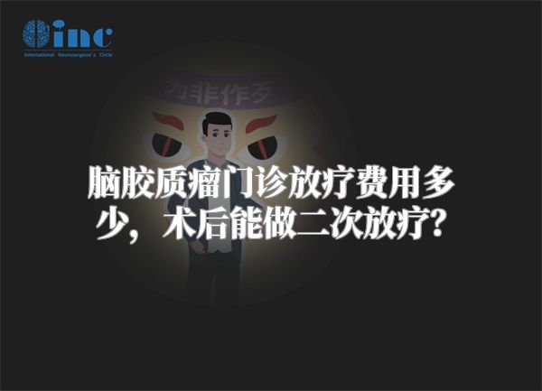 脑胶质瘤门诊放疗费用多少，术后能做二次放疗？