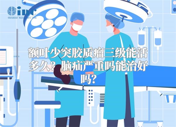 额叶少突胶质瘤三级能活多久？脑疝严重吗能治好吗？