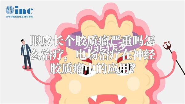 眼皮长个胶质瘤严重吗怎么治疗，电场治疗在神经胶质瘤中的应用？