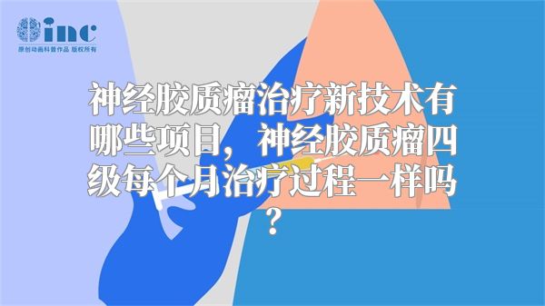 神经胶质瘤治疗新技术有哪些项目，神经胶质瘤四级每个月治疗过程一样吗？