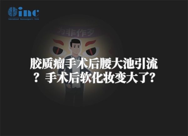 胶质瘤手术后腰大池引流？手术后软化妆变大了？