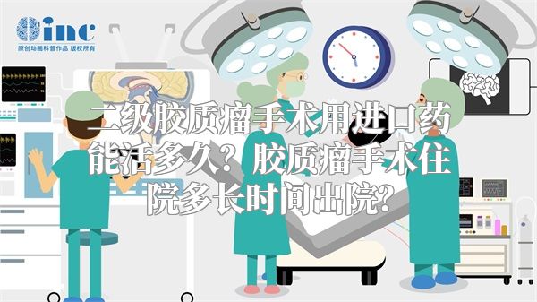 二级胶质瘤手术用进口药能活多久？胶质瘤手术住院多长时间出院？