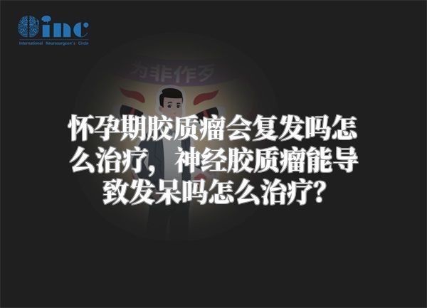 怀孕期胶质瘤会复发吗怎么治疗，神经胶质瘤能导致发呆吗怎么治疗？