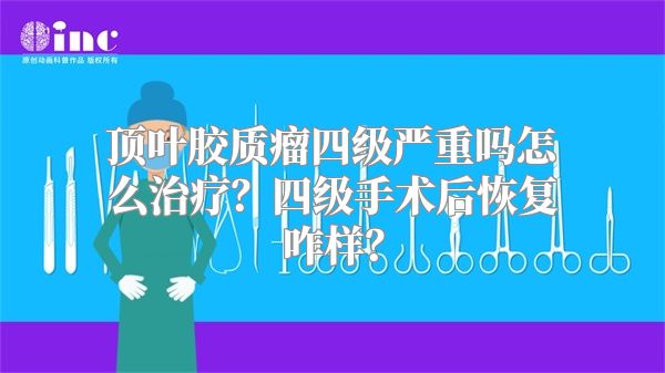 顶叶胶质瘤四级严重吗怎么治疗？四级手术后恢复咋样？