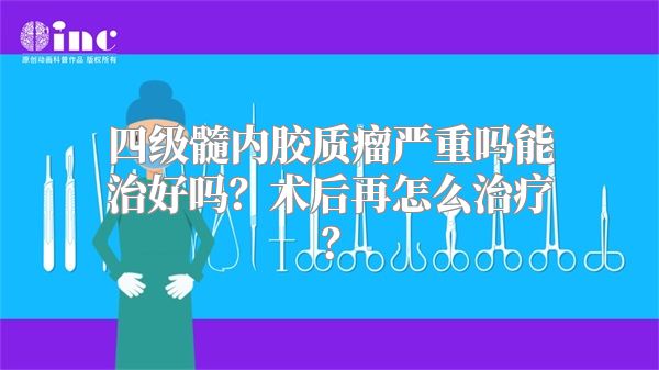 四级髓内胶质瘤严重吗能治好吗？术后再怎么治疗？