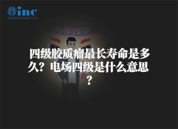 四级胶质瘤最长寿命是多久？电场四级是什么意思？