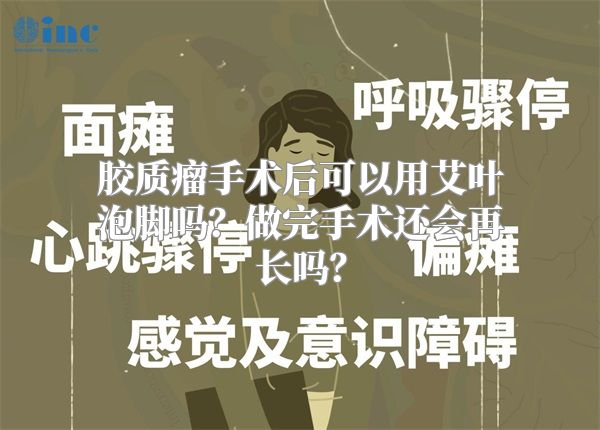 胶质瘤手术后可以用艾叶泡脚吗？做完手术还会再长吗？