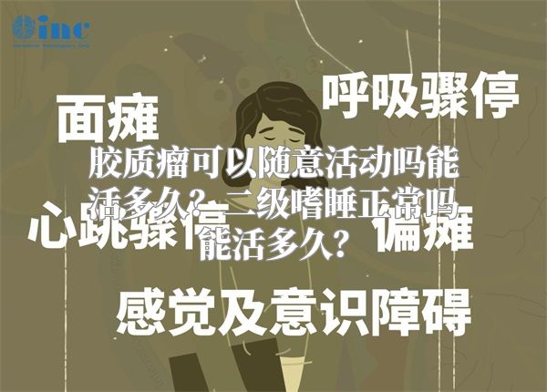 胶质瘤可以随意活动吗能活多久？二级嗜睡正常吗能活多久？