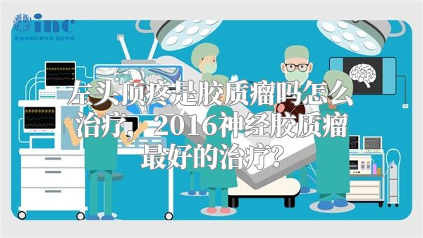 左头顶疼是胶质瘤吗怎么治疗，2016神经胶质瘤最好的治疗？