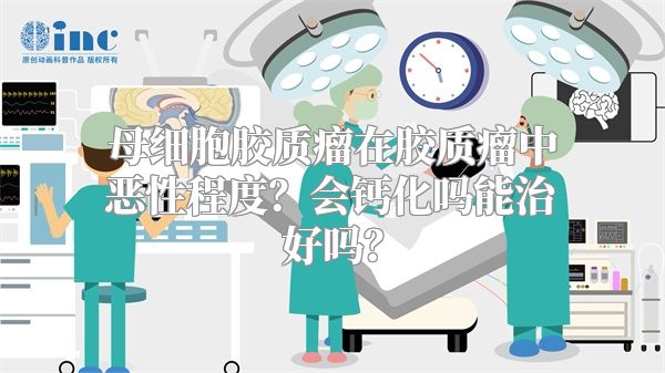 母细胞胶质瘤在胶质瘤中恶性程度？会钙化吗能治好吗？