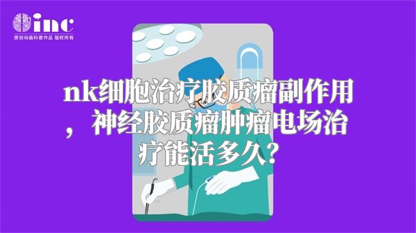 nk细胞治疗胶质瘤副作用，神经胶质瘤肿瘤电场治疗能活多久？