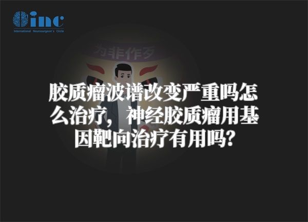 胶质瘤波谱改变严重吗怎么治疗，神经胶质瘤用基因靶向治疗有用吗？