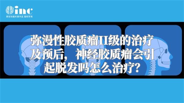 弥漫性胶质瘤II级的治疗及预后，神经胶质瘤会引起脱发吗怎么治疗？